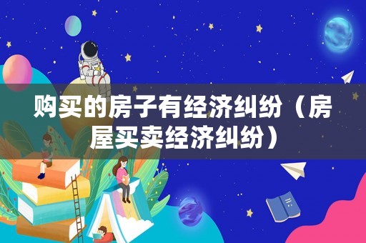 購買的房子有經(jīng)濟(jì)糾紛（房屋買賣經(jīng)濟(jì)糾紛）
