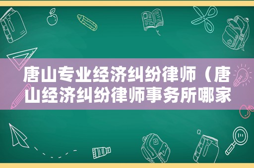 唐山專業(yè)經(jīng)濟(jì)糾紛律師（唐山經(jīng)濟(jì)糾紛律師事務(wù)所哪家好）