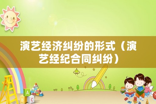 演藝經(jīng)濟(jì)糾紛的形式（演藝經(jīng)紀(jì)合同糾紛）