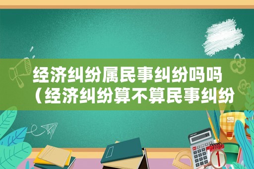 經(jīng)濟(jì)糾紛屬民事糾紛嗎嗎（經(jīng)濟(jì)糾紛算不算民事糾紛）