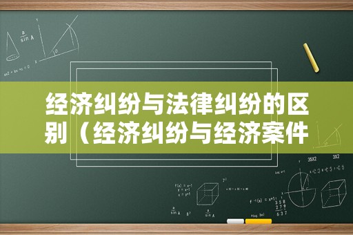 經(jīng)濟(jì)糾紛與法律糾紛的區(qū)別（經(jīng)濟(jì)糾紛與經(jīng)濟(jì)案件如何區(qū)分）