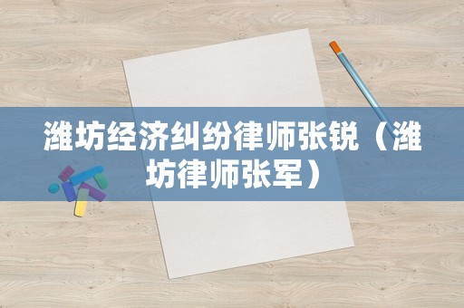濰坊經(jīng)濟(jì)糾紛律師張銳（濰坊律師張軍）
