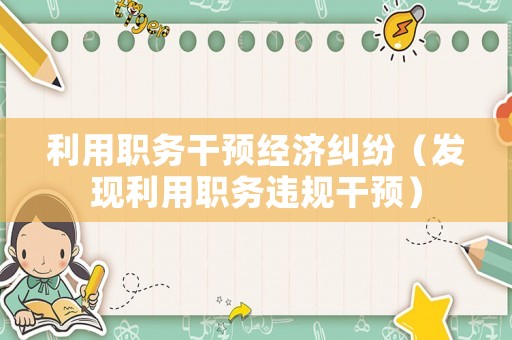 利用職務(wù)干預(yù)經(jīng)濟糾紛（發(fā)現(xiàn)利用職務(wù)違規(guī)干預(yù)）