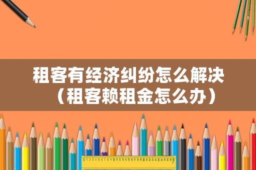 租客有經(jīng)濟(jì)糾紛怎么解決（租客賴租金怎么辦）