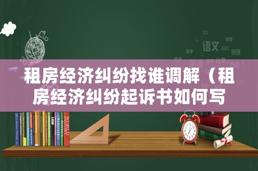 租房經(jīng)濟(jì)糾紛找誰調(diào)解（租房經(jīng)濟(jì)糾紛起訴書如何寫）