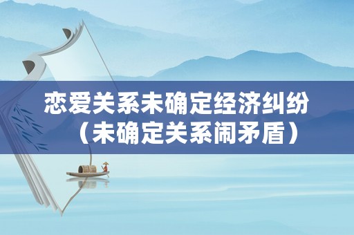 戀愛關系未確定經(jīng)濟糾紛（未確定關系鬧矛盾）