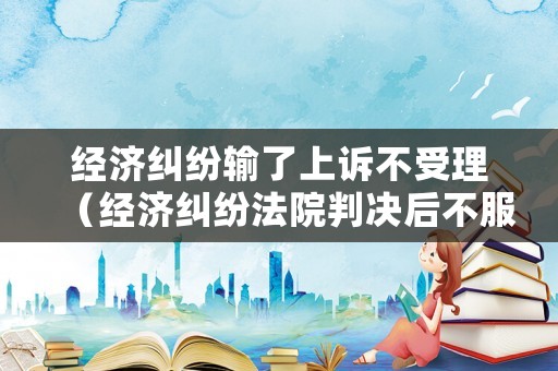 經(jīng)濟(jì)糾紛輸了上訴不受理（經(jīng)濟(jì)糾紛法院判決后不服上訴期是多長(zhǎng)時(shí)間）