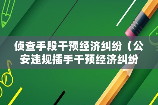偵查手段干預(yù)經(jīng)濟(jì)糾紛（公安違規(guī)插手干預(yù)經(jīng)濟(jì)糾紛）