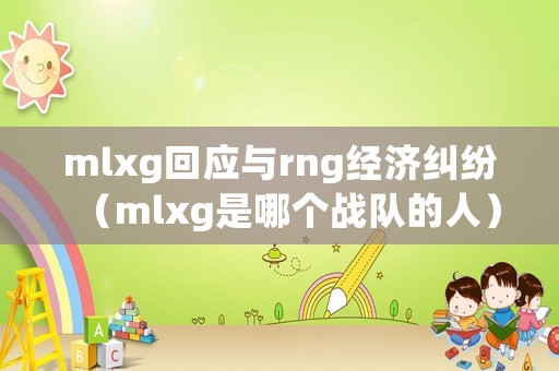 mlxg回應(yīng)與rng經(jīng)濟糾紛（mlxg是哪個戰(zhàn)隊的人）