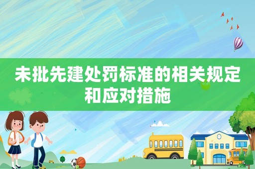 未批先建處罰標(biāo)準(zhǔn)的相關(guān)規(guī)定和應(yīng)對措施