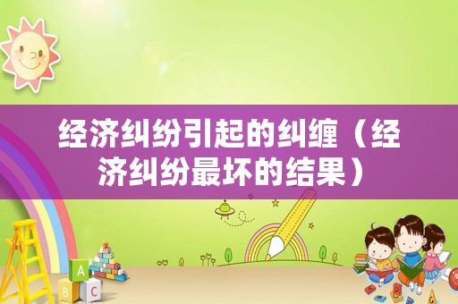 經(jīng)濟(jì)糾紛引起的糾纏（經(jīng)濟(jì)糾紛最壞的結(jié)果）