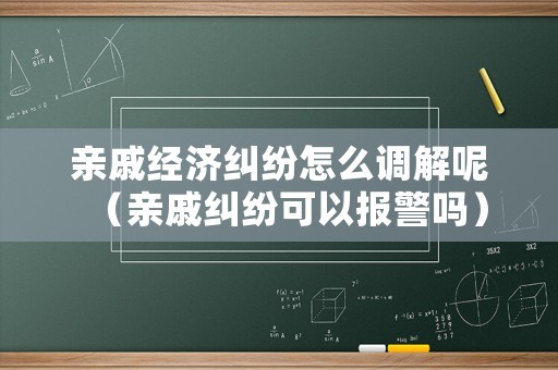 親戚經(jīng)濟(jì)糾紛怎么調(diào)解呢（親戚糾紛可以報警嗎）