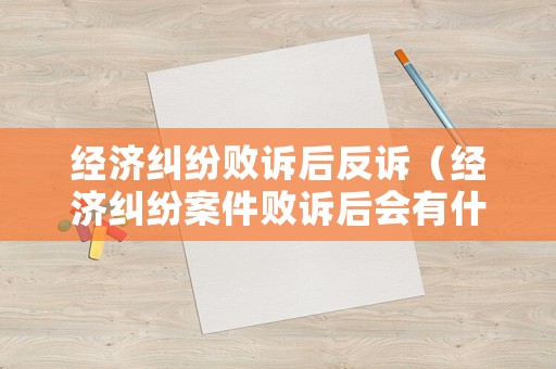 經濟糾紛敗訴后反訴（經濟糾紛案件敗訴后會有什么影響）
