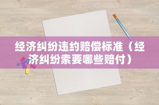 經濟糾紛違約賠償標準（經濟糾紛索要哪些賠付）