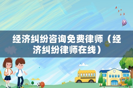 經(jīng)濟糾紛咨詢免費律師（經(jīng)濟糾紛律師在線）