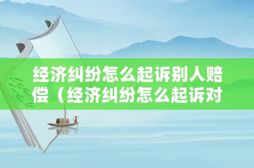 經(jīng)濟(jì)糾紛怎么起訴別人賠償（經(jīng)濟(jì)糾紛怎么起訴對(duì)方）