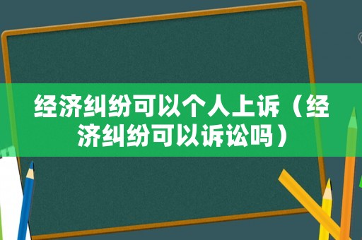 經(jīng)濟(jì)糾紛可以個人上訴（經(jīng)濟(jì)糾紛可以訴訟嗎）