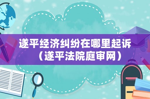 遂平經(jīng)濟(jì)糾紛在哪里起訴（遂平法院庭審網(wǎng)）