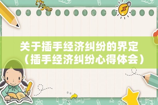 關(guān)于插手經(jīng)濟(jì)糾紛的界定（插手經(jīng)濟(jì)糾紛心得體會(huì)）