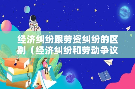經(jīng)濟(jì)糾紛跟勞資糾紛的區(qū)別（經(jīng)濟(jì)糾紛和勞動爭議的區(qū)別）