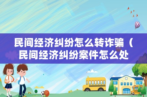 民間經(jīng)濟糾紛怎么轉(zhuǎn)詐騙（民間經(jīng)濟糾紛案件怎么處理）