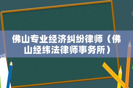 佛山專業(yè)經(jīng)濟(jì)糾紛律師（佛山經(jīng)緯法律師事務(wù)所）