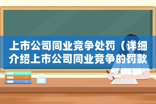 上市公司同業(yè)競(jìng)爭(zhēng)處罰（詳細(xì)介紹上市公司同業(yè)競(jìng)爭(zhēng)的罰款制度）