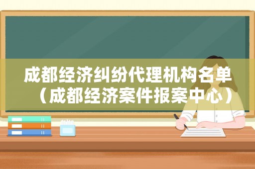 成都經(jīng)濟糾紛代理機構(gòu)名單（成都經(jīng)濟案件報案中心）