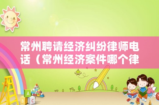 常州聘請經濟糾紛律師電話（常州經濟案件哪個律師好2020）