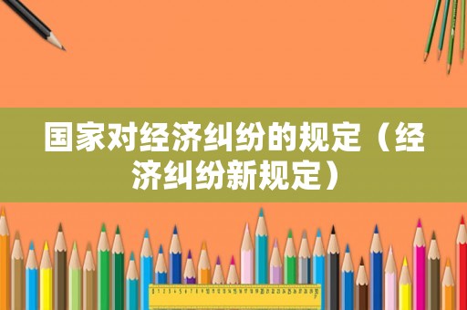 國家對經濟糾紛的規(guī)定（經濟糾紛新規(guī)定）