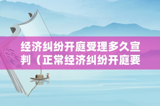 經(jīng)濟糾紛開庭受理多久宣判（正常經(jīng)濟糾紛開庭要多久才結(jié)束?）