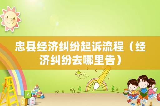 忠縣經(jīng)濟(jì)糾紛起訴流程（經(jīng)濟(jì)糾紛去哪里告）