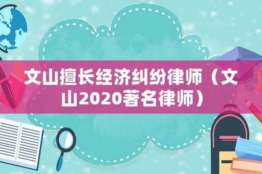 文山擅長經(jīng)濟(jì)糾紛律師（文山2020著名律師）