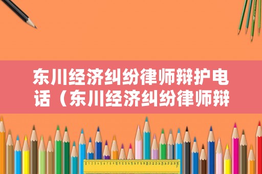 東川經(jīng)濟(jì)糾紛律師辯護(hù)電話（東川經(jīng)濟(jì)糾紛律師辯護(hù)電話查詢）