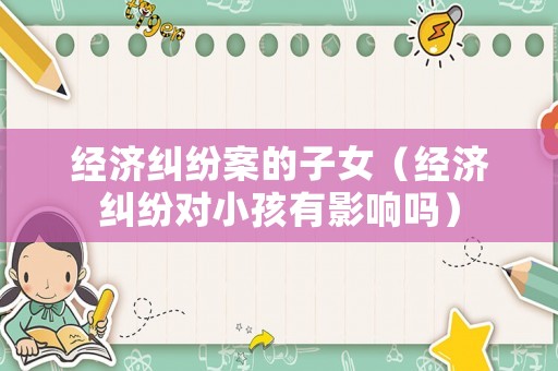經(jīng)濟(jì)糾紛案的子女（經(jīng)濟(jì)糾紛對小孩有影響嗎）