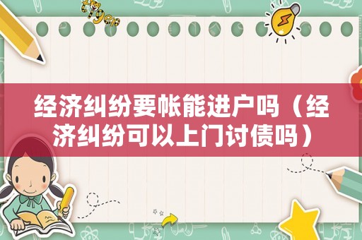 經(jīng)濟糾紛要帳能進戶嗎（經(jīng)濟糾紛可以上門討債嗎）