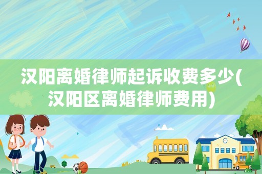 漢陽(yáng)離婚律師起訴收費(fèi)多少(漢陽(yáng)區(qū)離婚律師費(fèi)用)