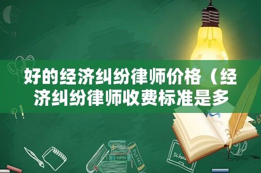 好的經(jīng)濟(jì)糾紛律師價(jià)格（經(jīng)濟(jì)糾紛律師收費(fèi)標(biāo)準(zhǔn)是多少）