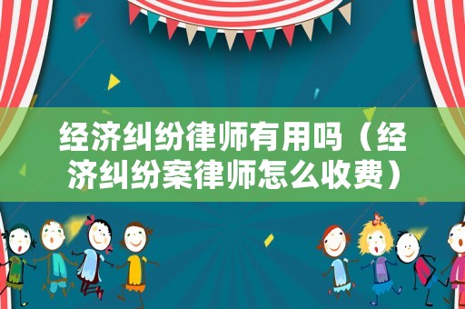 經(jīng)濟糾紛律師有用嗎（經(jīng)濟糾紛案律師怎么收費）
