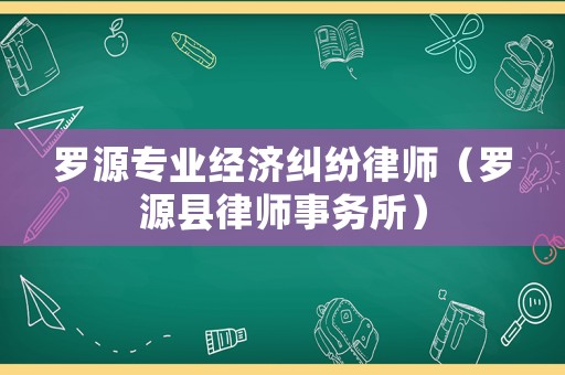 羅源專業(yè)經(jīng)濟(jì)糾紛律師（羅源縣律師事務(wù)所）