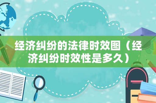 經(jīng)濟糾紛的法律時效圖（經(jīng)濟糾紛時效性是多久）