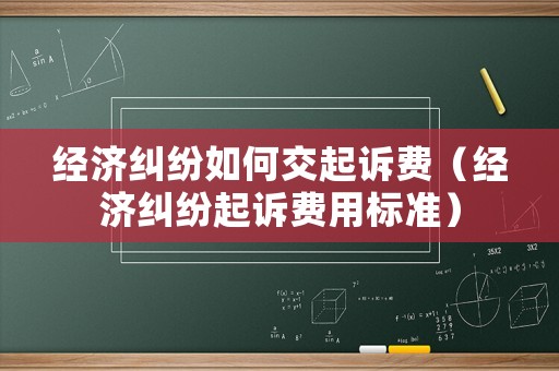 經(jīng)濟(jì)糾紛如何交起訴費(fèi)（經(jīng)濟(jì)糾紛起訴費(fèi)用標(biāo)準(zhǔn)）