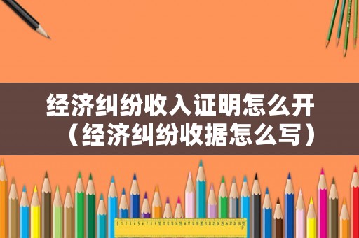 經(jīng)濟(jì)糾紛收入證明怎么開（經(jīng)濟(jì)糾紛收據(jù)怎么寫）