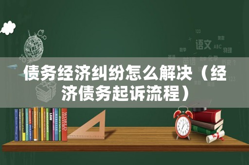 債務(wù)經(jīng)濟(jì)糾紛怎么解決（經(jīng)濟(jì)債務(wù)起訴流程）