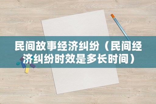 民間故事經(jīng)濟糾紛（民間經(jīng)濟糾紛時效是多長時間）