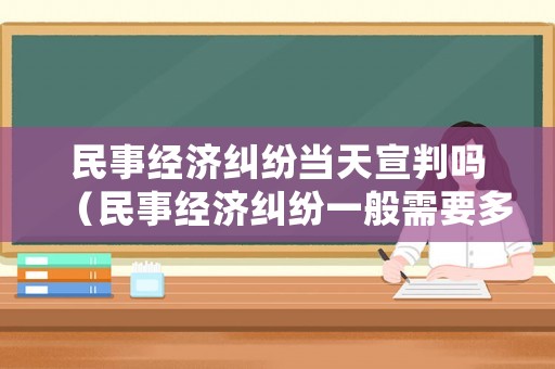 民事經(jīng)濟糾紛當天宣判嗎（民事經(jīng)濟糾紛一般需要多久審理完）
