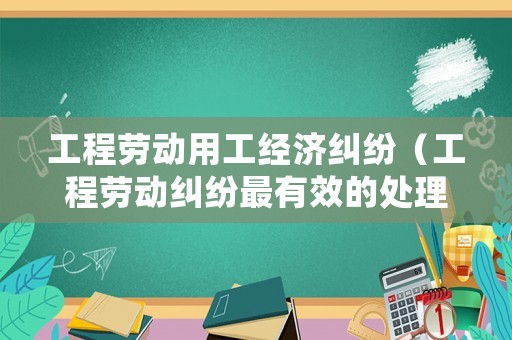 工程勞動(dòng)用工經(jīng)濟(jì)糾紛（工程勞動(dòng)糾紛最有效的處理）