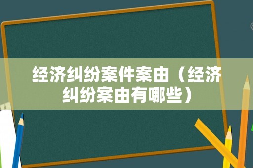 經(jīng)濟糾紛案件案由（經(jīng)濟糾紛案由有哪些）