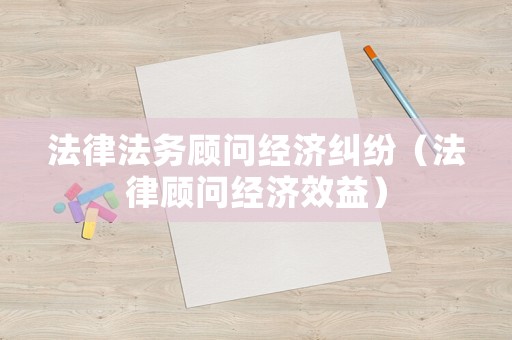 法律法務(wù)顧問經(jīng)濟(jì)糾紛（法律顧問經(jīng)濟(jì)效益）