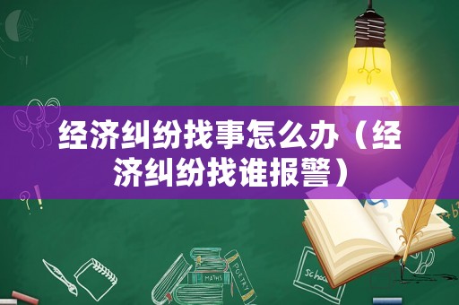 經(jīng)濟(jì)糾紛找事怎么辦（經(jīng)濟(jì)糾紛找誰報(bào)警）